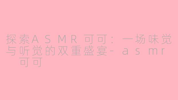探索ASMR可可：一场味觉与听觉的双重盛宴-asmr 可可