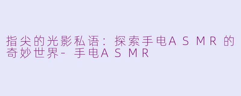 指尖的光影私语：探索手电ASMR的奇妙世界-手电ASMR