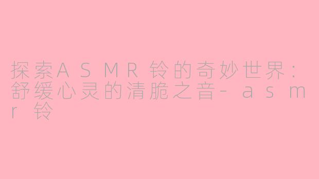 探索ASMR铃的奇妙世界:舒缓心灵的清脆之音