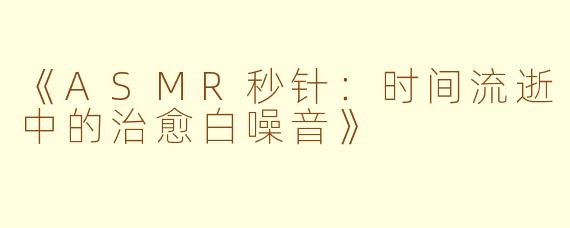 《ASMR秒针：时间流逝中的治愈白噪音》