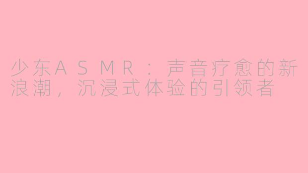 少东ASMR：声音疗愈的新浪潮，沉浸式体验的引领者