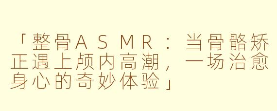 「整骨ASMR：当骨骼矫正遇上颅内高潮，一场治愈身心的奇妙体验」