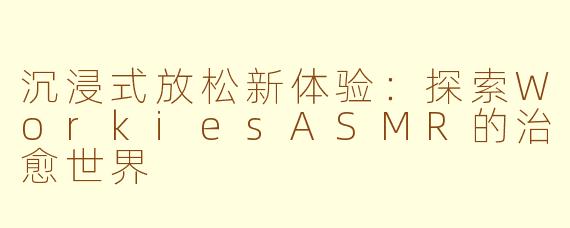 沉浸式放松新体验:探索WorkiesASMR的治愈世界