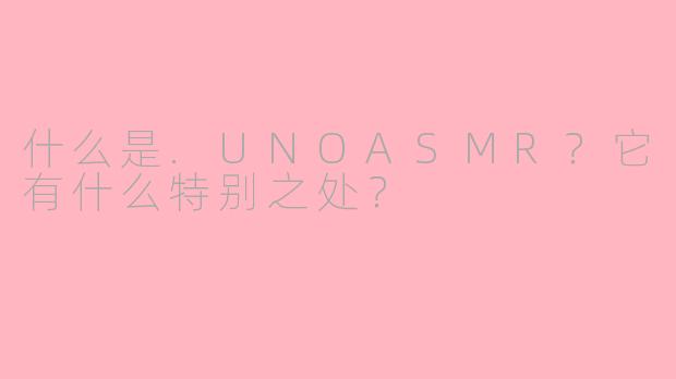 什么是.UNOASMR?它有什么特别之处?