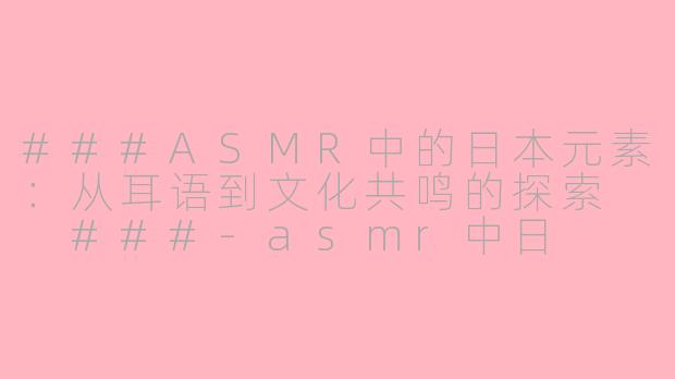 ###ASMR中的日本元素：从耳语到文化共鸣的探索

###-asmr中日
