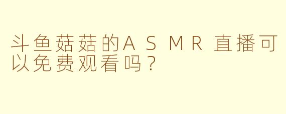 斗鱼菇菇的ASMR直播可以免费观看吗?
