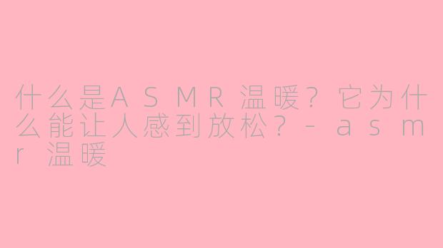 什么是ASMR温暖？它为什么能让人感到放松？-asmr温暖