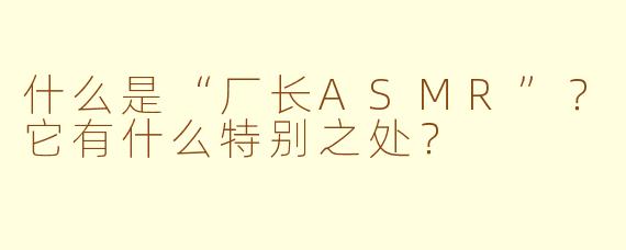 什么是“厂长ASMR”？它有什么特别之处？
