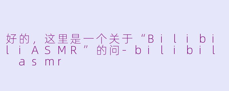 好的，这里是一个关于“BilibiliASMR”的问-bilibil asmr