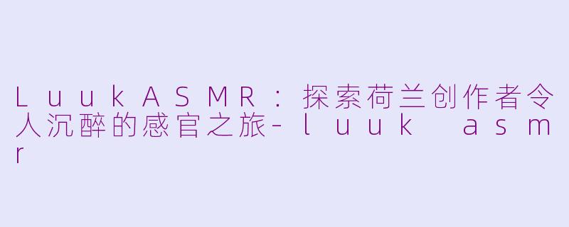 LuukASMR：探索荷兰创作者令人沉醉的感官之旅-luuk asmr