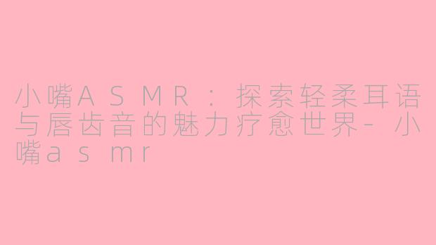小嘴ASMR：探索轻柔耳语与唇齿音的魅力疗愈世界