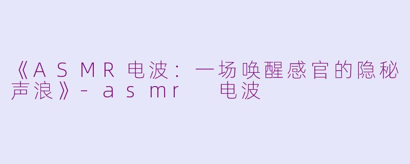 《ASMR电波：一场唤醒感官的隐秘声浪》-asmr 电波