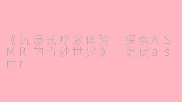 《沉浸式疗愈体验：探索ASMR的奇妙世界》-提提asmr