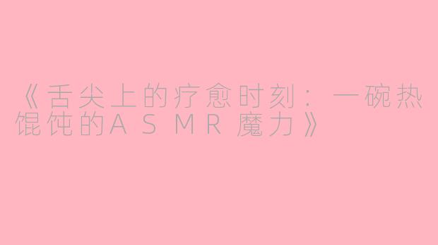 《舌尖上的疗愈时刻：一碗热馄饨的ASMR魔力》