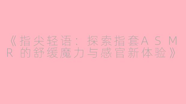 《指尖轻语：探索指套ASMR的舒缓魔力与感官新体验》
