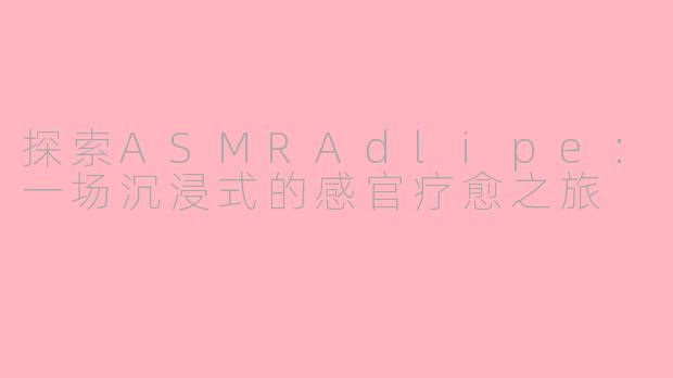 探索ASMRAdlipe：一场沉浸式的感官疗愈之旅