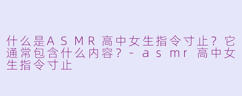 什么是ASMR高中女生指令寸止？它通常包含什么内容？-asmr高中女生指令寸止