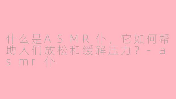 什么是ASMR仆，它如何帮助人们放松和缓解压力？-asmr仆