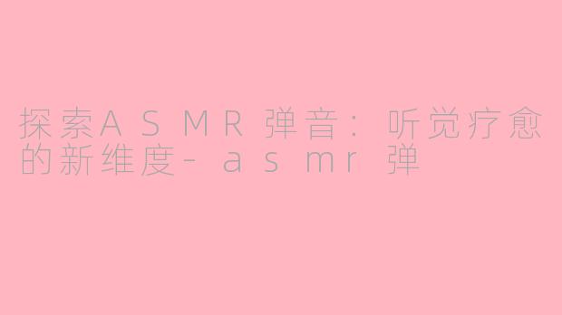 探索ASMR弹音：听觉疗愈的新维度-asmr弹