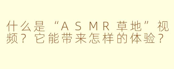什么是“ASMR草地”视频？它能带来怎样的体验？