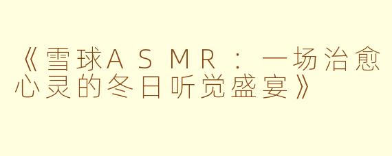 《雪球ASMR：一场治愈心灵的冬日听觉盛宴》