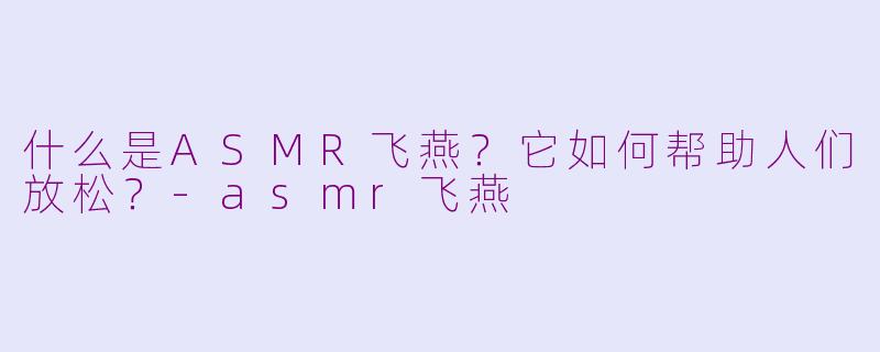 什么是ASMR飞燕？它如何帮助人们放松？-asmr飞燕