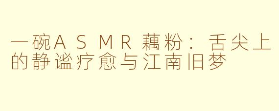 一碗ASMR藕粉：舌尖上的静谧疗愈与江南旧梦