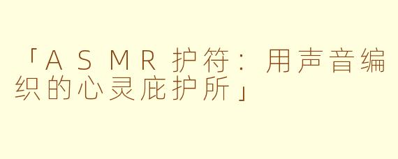 「ASMR护符：用声音编织的心灵庇护所」