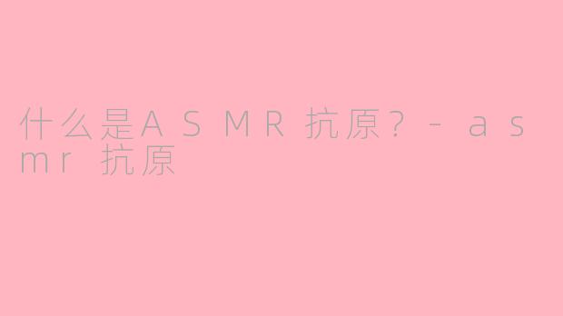 什么是ASMR抗原?