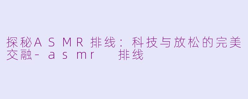 探秘ASMR排线：科技与放松的完美交融-asmr 排线