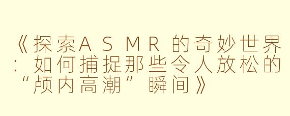 《探索ASMR的奇妙世界：如何捕捉那些令人放松的“颅内高潮”瞬间》