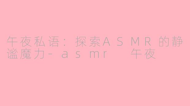 午夜私语：探索ASMR的静谧魔力-asmr 午夜