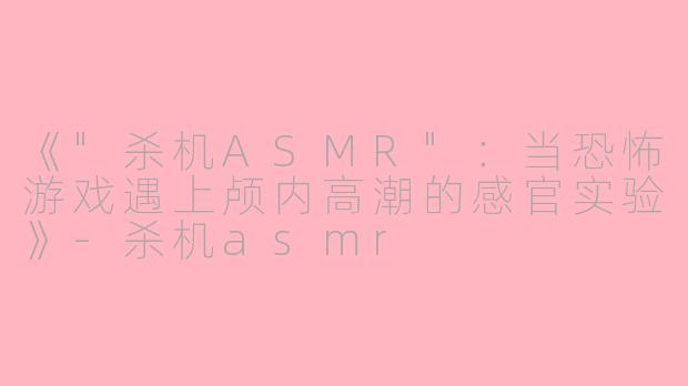 《"杀机ASMR":当恐怖游戏遇上颅内高潮的感官实验》