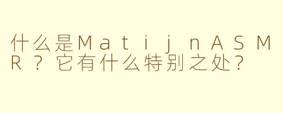 什么是MatijnASMR？它有什么特别之处？