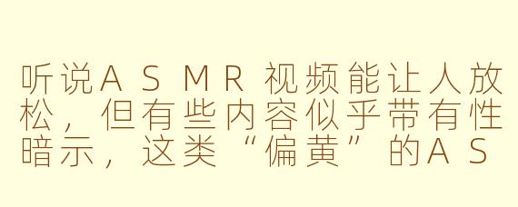 听说ASMR视频能让人放松,但有些内容似乎带有性暗示,这类“偏黄”的ASMR是否违背了初衷?
