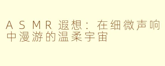 ASMR遐想：在细微声响中漫游的温柔宇宙