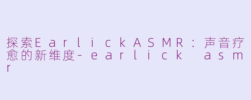 探索EarlickASMR:声音疗愈的新维度