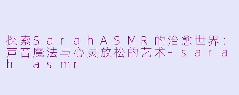 探索SarahASMR的治愈世界：声音魔法与心灵放松的艺术-sarah asmr