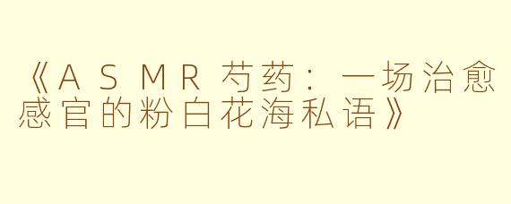 《ASMR芍药：一场治愈感官的粉白花海私语》