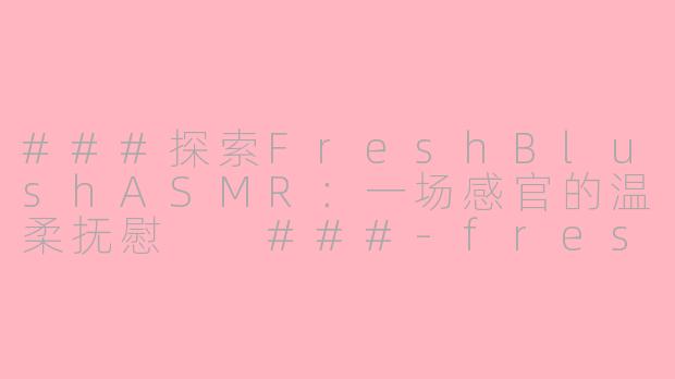 ###探索FreshBlushASMR：一场感官的温柔抚慰

###-freshblush asmr