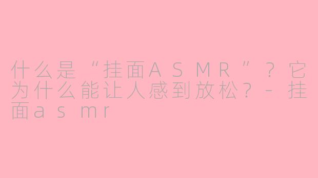 什么是“挂面ASMR”？它为什么能让人感到放松？-挂面asmr