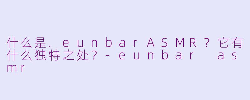 什么是.eunbarASMR？它有什么独特之处？