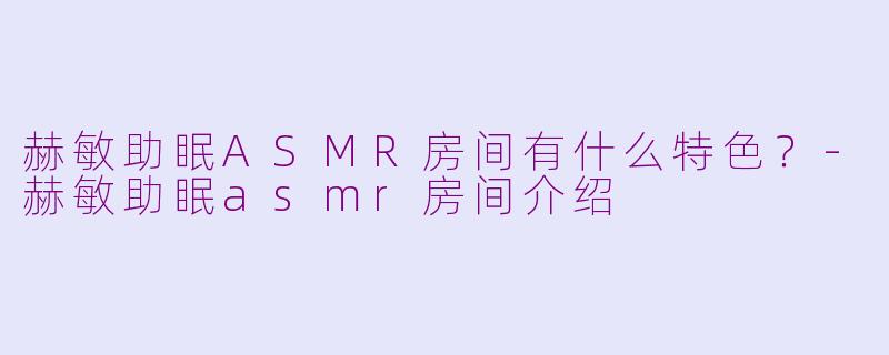 赫敏助眠ASMR房间有什么特色？-赫敏助眠asmr房间介绍