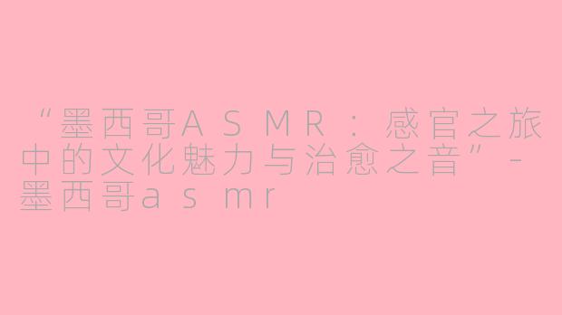 “墨西哥ASMR：感官之旅中的文化魅力与治愈之音”-墨西哥asmr