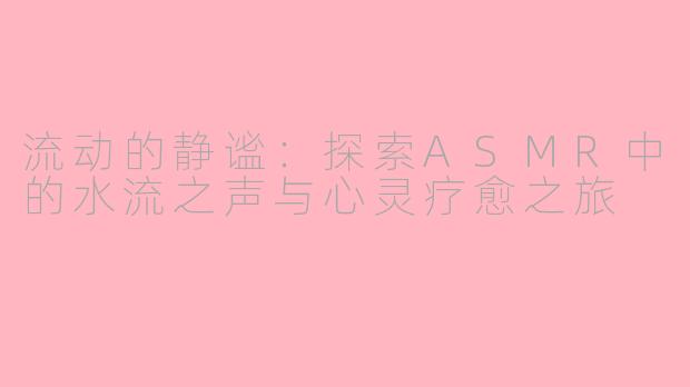 流动的静谧：探索ASMR中的水流之声与心灵疗愈之旅