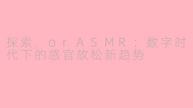 探索.orASMR:数字时代下的感官放松新趋势