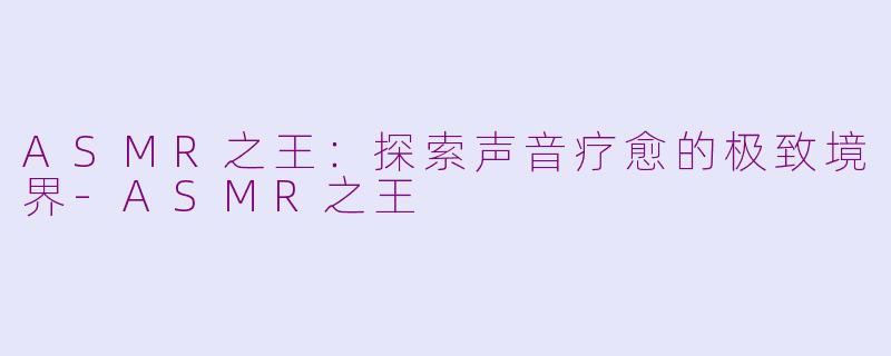 ASMR之王：探索声音疗愈的极致境界-ASMR之王