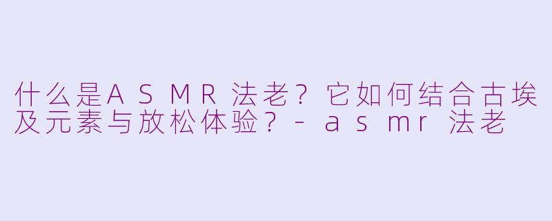 什么是ASMR法老？它如何结合古埃及元素与放松体验？-asmr法老