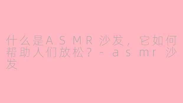什么是ASMR沙发，它如何帮助人们放松？-asmr沙发
