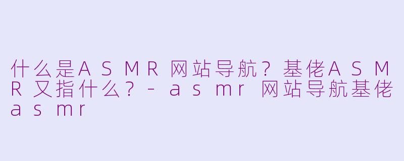 什么是ASMR网站导航？基佬ASMR又指什么？-asmr网站导航基佬asmr